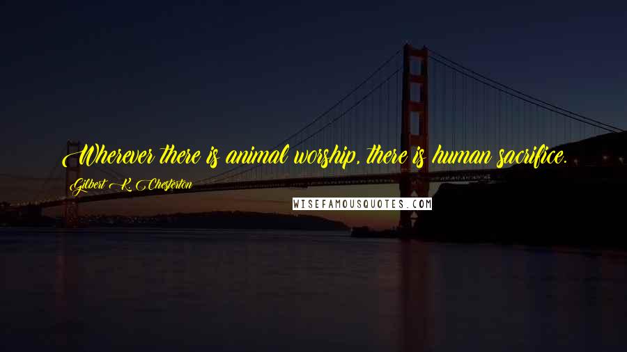 Gilbert K. Chesterton Quotes: Wherever there is animal worship, there is human sacrifice.