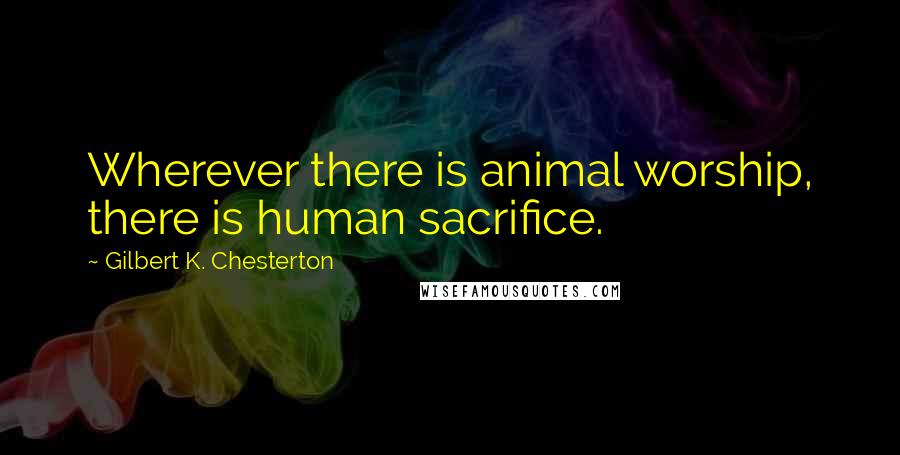 Gilbert K. Chesterton Quotes: Wherever there is animal worship, there is human sacrifice.
