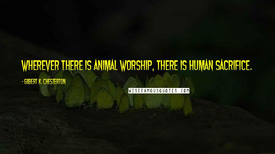 Gilbert K. Chesterton Quotes: Wherever there is animal worship, there is human sacrifice.