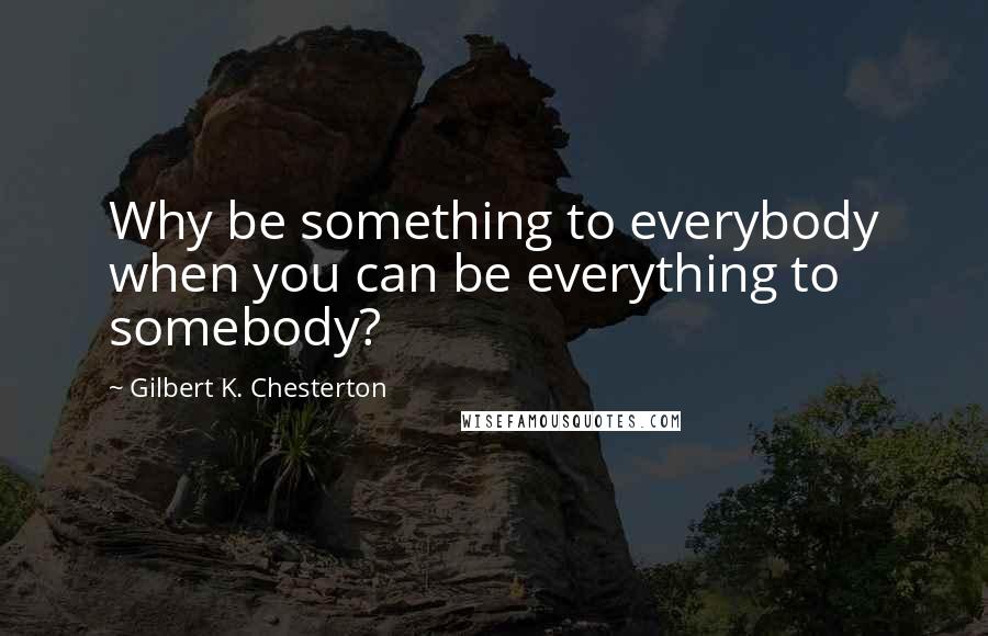 Gilbert K. Chesterton Quotes: Why be something to everybody when you can be everything to somebody?