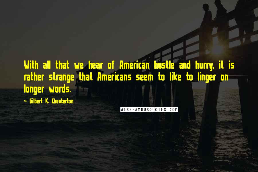 Gilbert K. Chesterton Quotes: With all that we hear of American hustle and hurry, it is rather strange that Americans seem to like to linger on longer words.