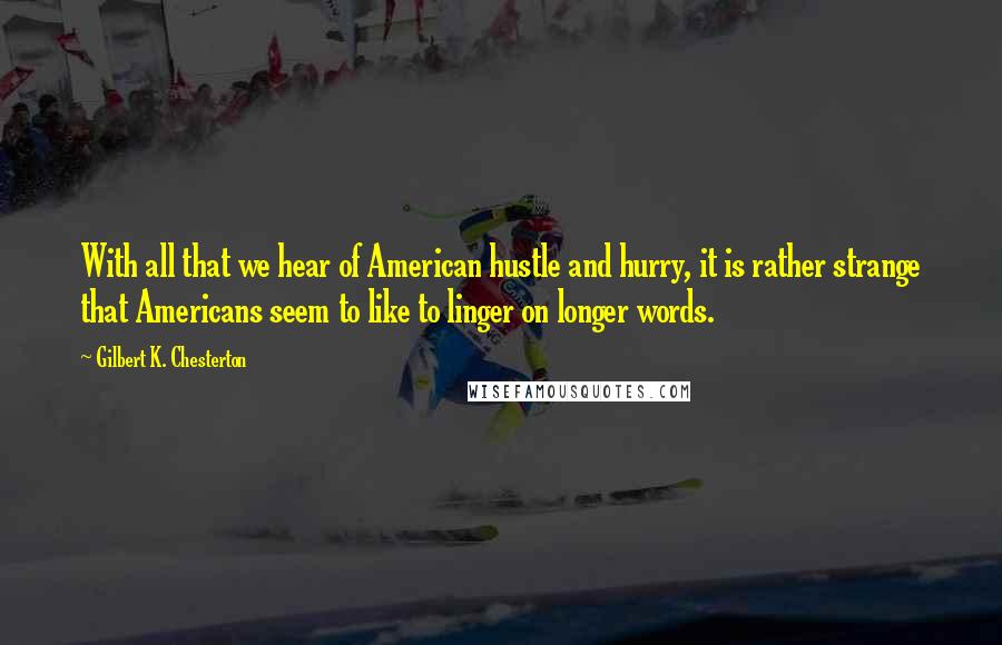 Gilbert K. Chesterton Quotes: With all that we hear of American hustle and hurry, it is rather strange that Americans seem to like to linger on longer words.