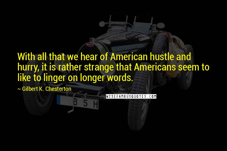 Gilbert K. Chesterton Quotes: With all that we hear of American hustle and hurry, it is rather strange that Americans seem to like to linger on longer words.