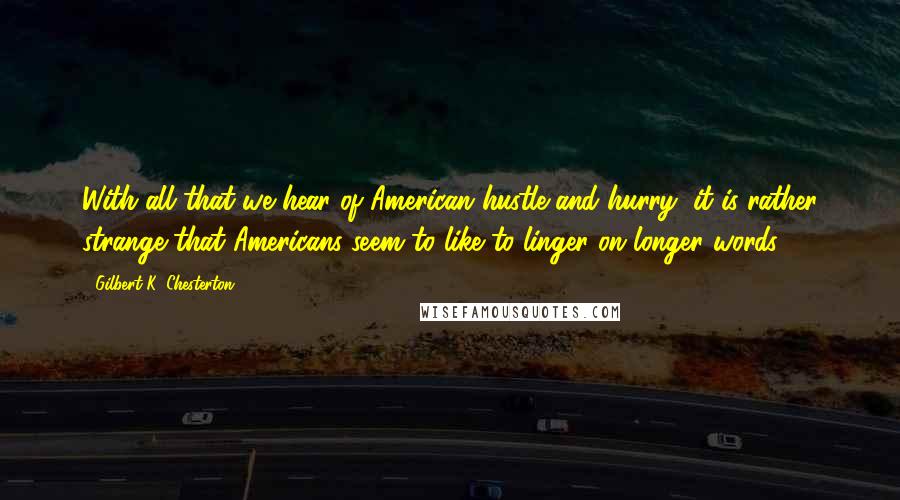 Gilbert K. Chesterton Quotes: With all that we hear of American hustle and hurry, it is rather strange that Americans seem to like to linger on longer words.