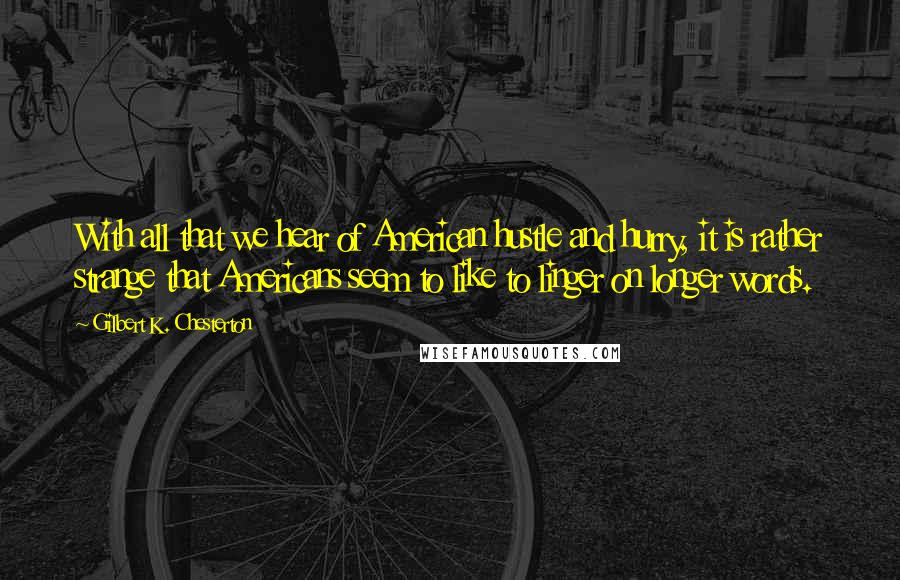 Gilbert K. Chesterton Quotes: With all that we hear of American hustle and hurry, it is rather strange that Americans seem to like to linger on longer words.