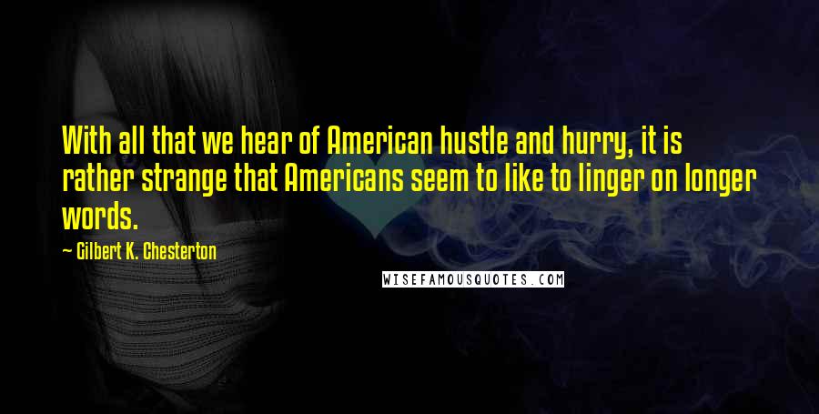 Gilbert K. Chesterton Quotes: With all that we hear of American hustle and hurry, it is rather strange that Americans seem to like to linger on longer words.