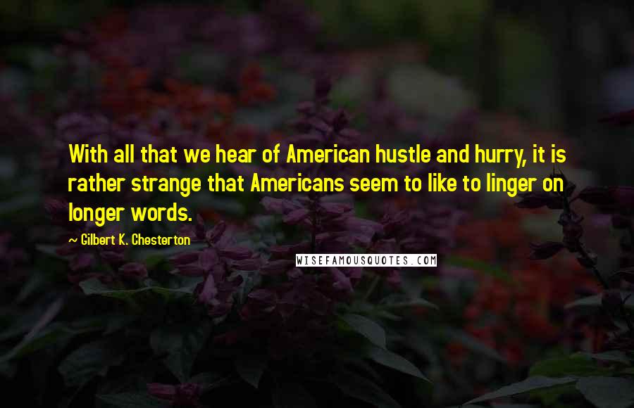 Gilbert K. Chesterton Quotes: With all that we hear of American hustle and hurry, it is rather strange that Americans seem to like to linger on longer words.