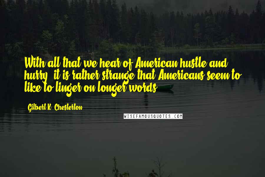 Gilbert K. Chesterton Quotes: With all that we hear of American hustle and hurry, it is rather strange that Americans seem to like to linger on longer words.