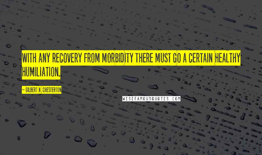 Gilbert K. Chesterton Quotes: With any recovery from morbidity there must go a certain healthy humiliation.