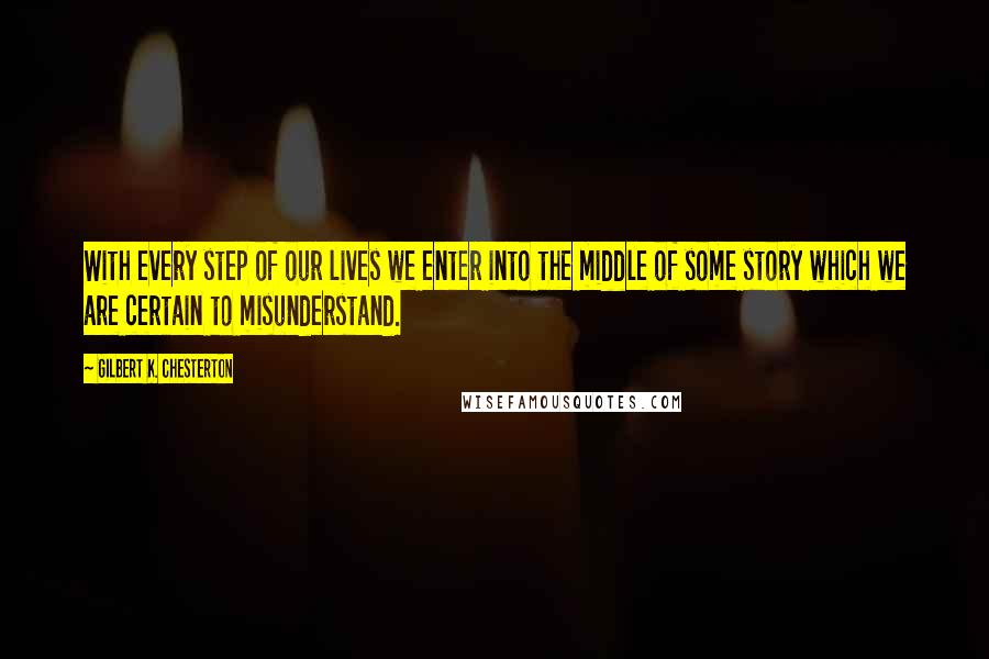 Gilbert K. Chesterton Quotes: With every step of our lives we enter into the middle of some story which we are certain to misunderstand.