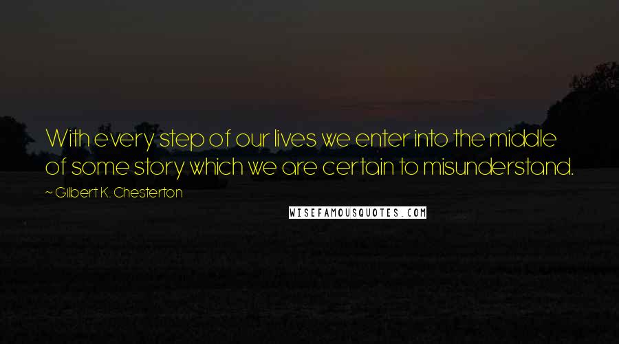 Gilbert K. Chesterton Quotes: With every step of our lives we enter into the middle of some story which we are certain to misunderstand.
