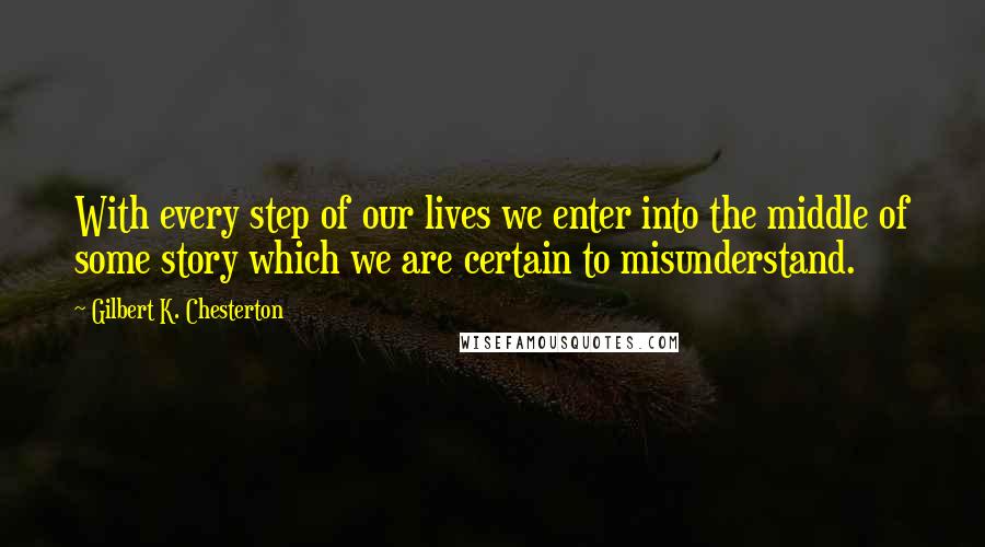 Gilbert K. Chesterton Quotes: With every step of our lives we enter into the middle of some story which we are certain to misunderstand.