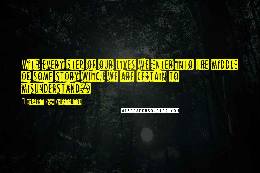 Gilbert K. Chesterton Quotes: With every step of our lives we enter into the middle of some story which we are certain to misunderstand.