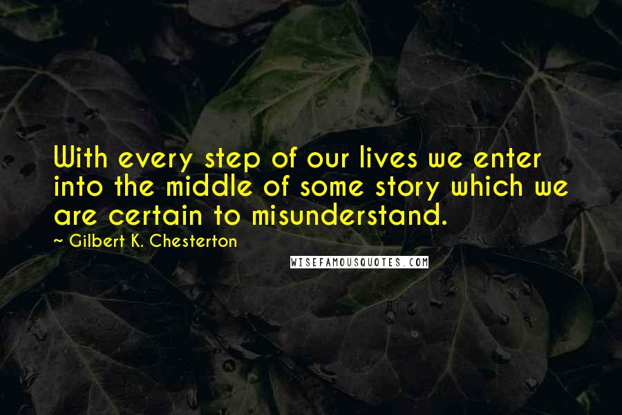 Gilbert K. Chesterton Quotes: With every step of our lives we enter into the middle of some story which we are certain to misunderstand.