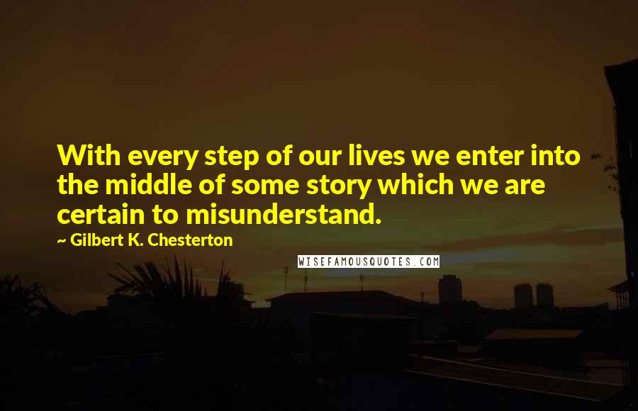 Gilbert K. Chesterton Quotes: With every step of our lives we enter into the middle of some story which we are certain to misunderstand.