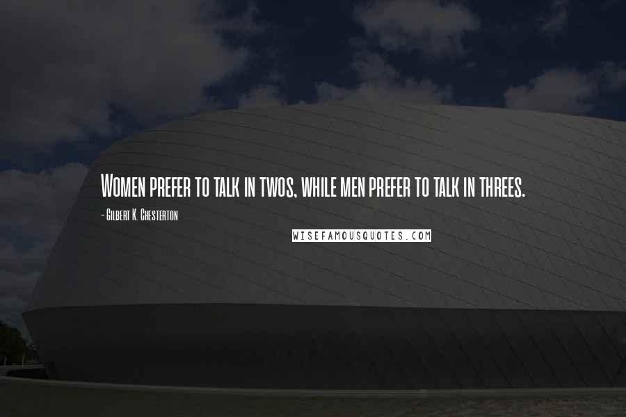 Gilbert K. Chesterton Quotes: Women prefer to talk in twos, while men prefer to talk in threes.