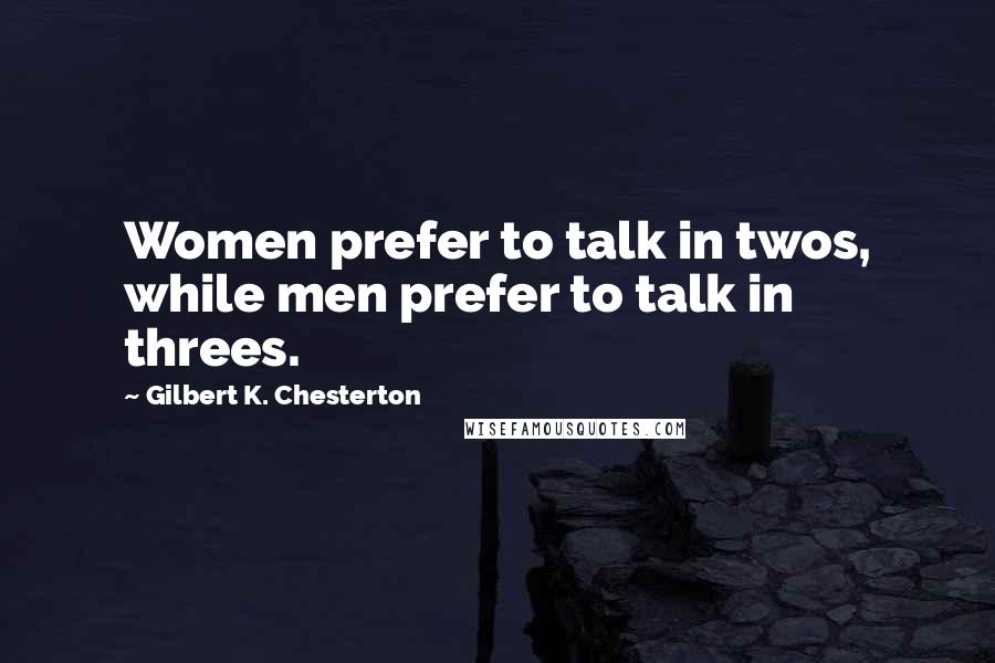 Gilbert K. Chesterton Quotes: Women prefer to talk in twos, while men prefer to talk in threes.