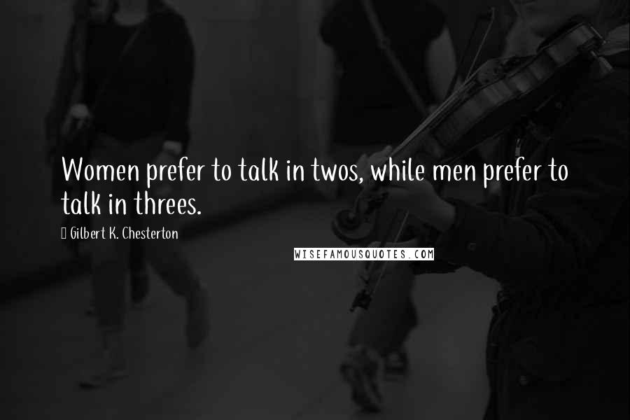 Gilbert K. Chesterton Quotes: Women prefer to talk in twos, while men prefer to talk in threes.