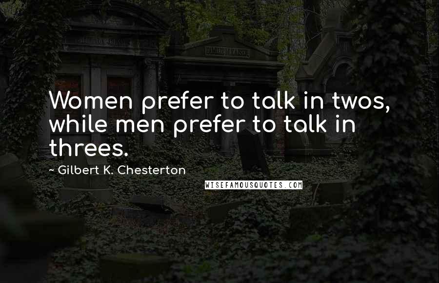 Gilbert K. Chesterton Quotes: Women prefer to talk in twos, while men prefer to talk in threes.