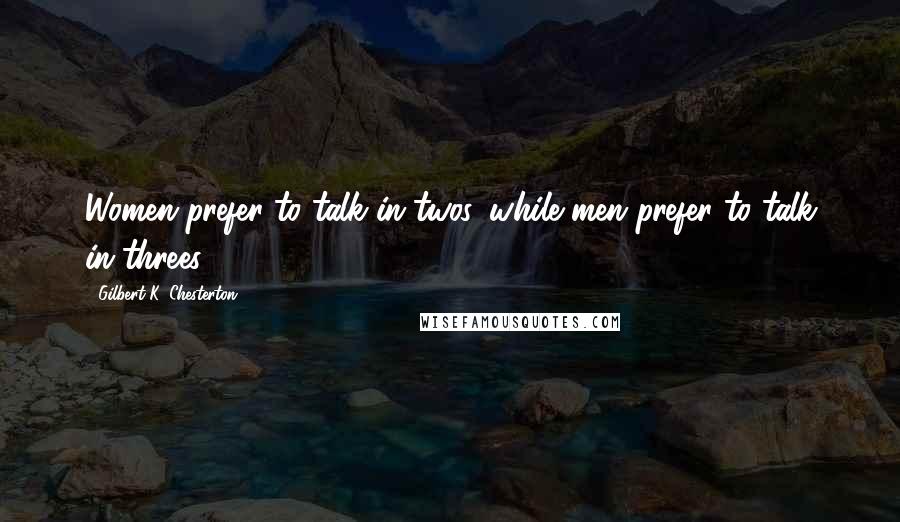 Gilbert K. Chesterton Quotes: Women prefer to talk in twos, while men prefer to talk in threes.