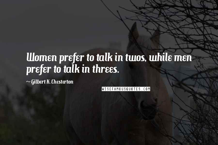 Gilbert K. Chesterton Quotes: Women prefer to talk in twos, while men prefer to talk in threes.