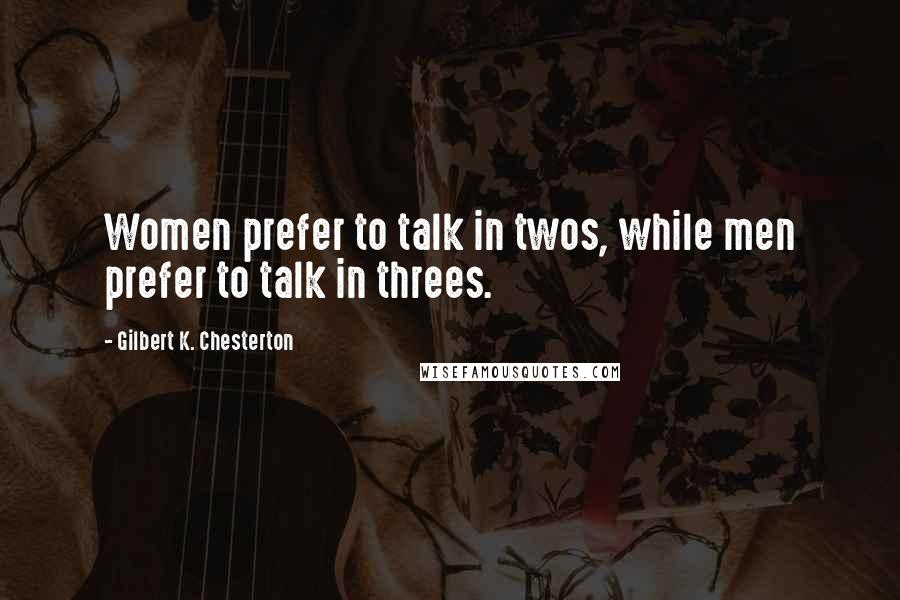 Gilbert K. Chesterton Quotes: Women prefer to talk in twos, while men prefer to talk in threes.