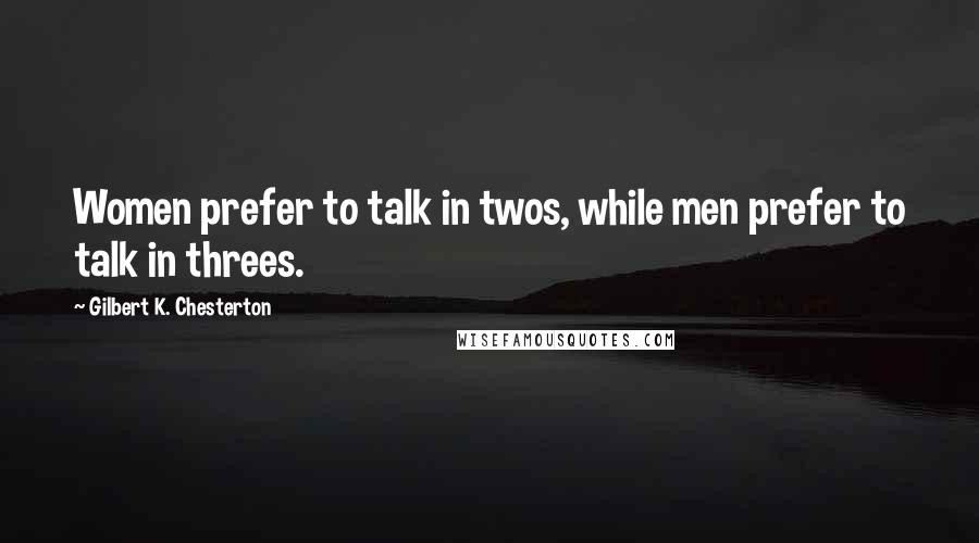 Gilbert K. Chesterton Quotes: Women prefer to talk in twos, while men prefer to talk in threes.