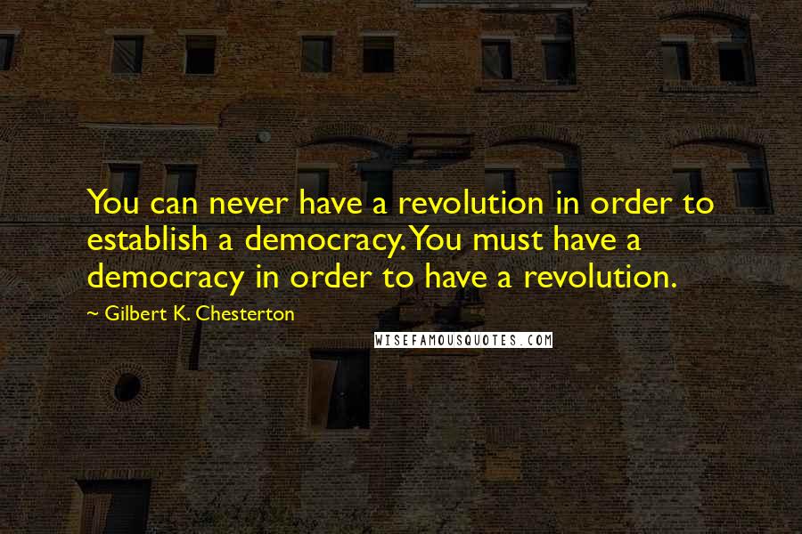 Gilbert K. Chesterton Quotes: You can never have a revolution in order to establish a democracy. You must have a democracy in order to have a revolution.