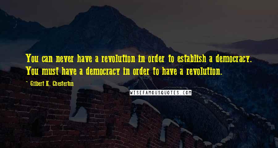 Gilbert K. Chesterton Quotes: You can never have a revolution in order to establish a democracy. You must have a democracy in order to have a revolution.