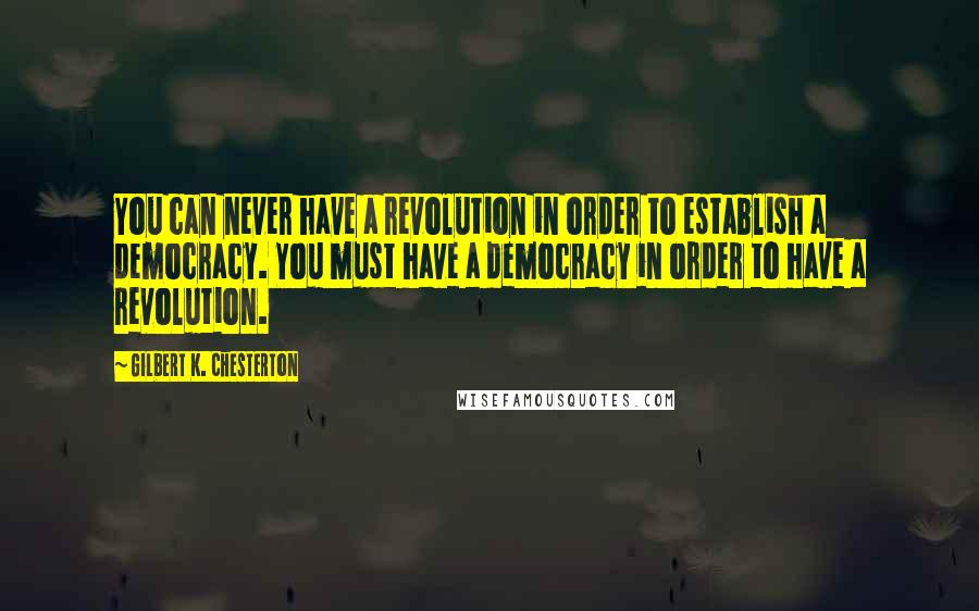 Gilbert K. Chesterton Quotes: You can never have a revolution in order to establish a democracy. You must have a democracy in order to have a revolution.