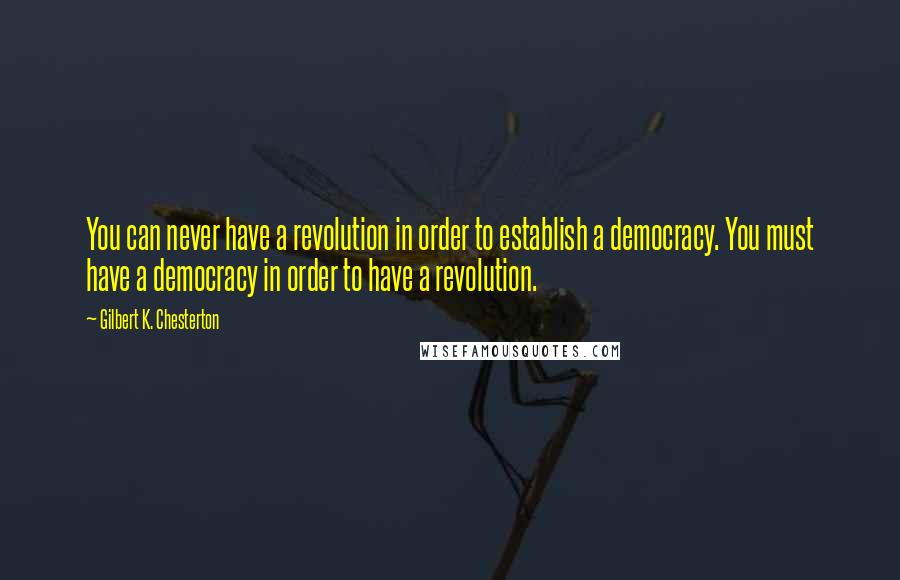 Gilbert K. Chesterton Quotes: You can never have a revolution in order to establish a democracy. You must have a democracy in order to have a revolution.