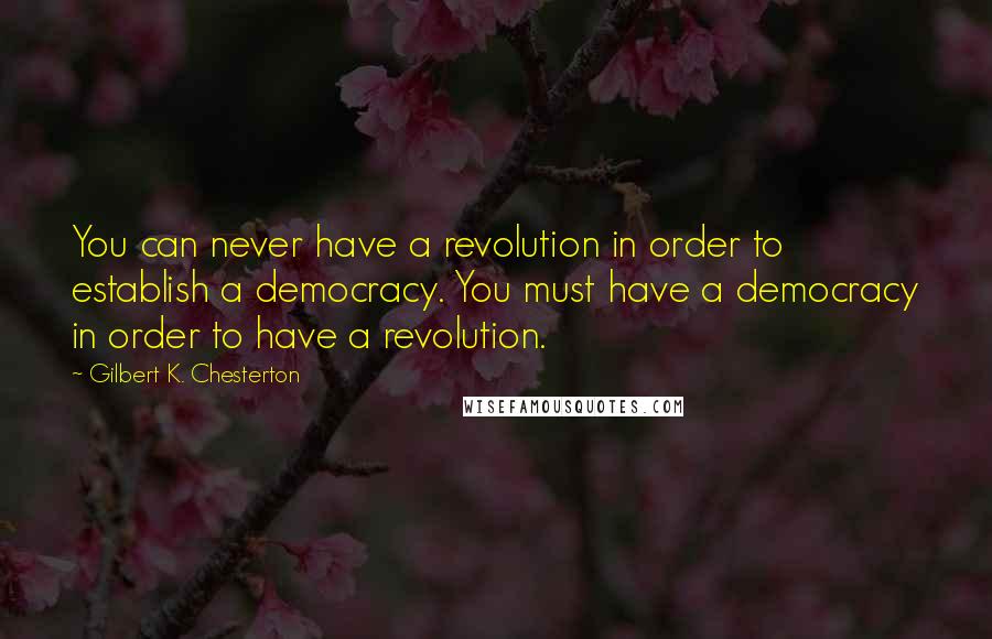 Gilbert K. Chesterton Quotes: You can never have a revolution in order to establish a democracy. You must have a democracy in order to have a revolution.