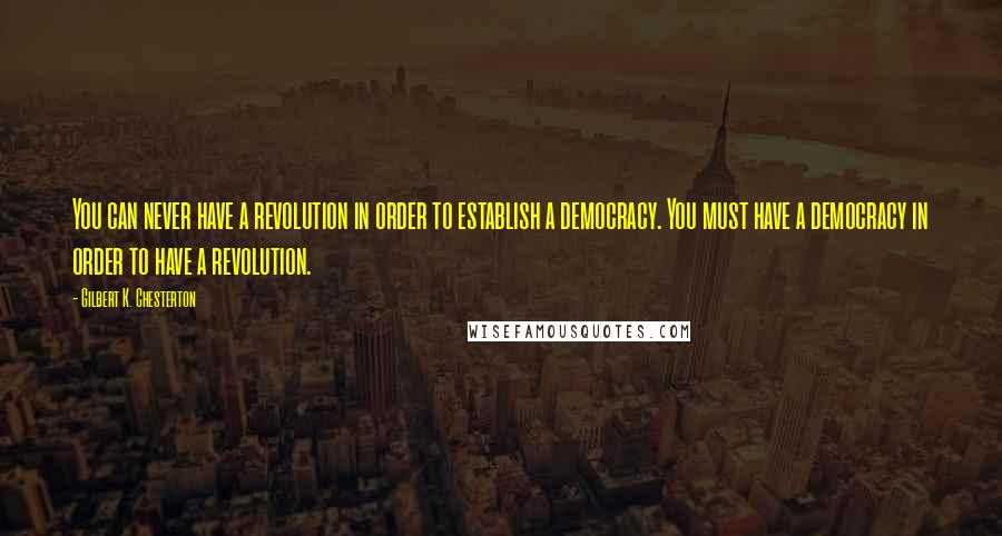 Gilbert K. Chesterton Quotes: You can never have a revolution in order to establish a democracy. You must have a democracy in order to have a revolution.