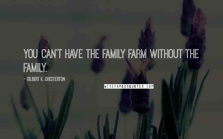 Gilbert K. Chesterton Quotes: You can't have the family farm without the family.