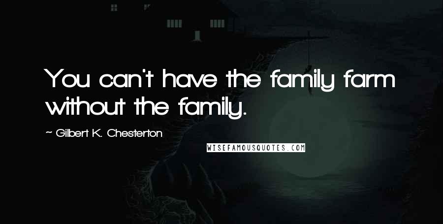 Gilbert K. Chesterton Quotes: You can't have the family farm without the family.