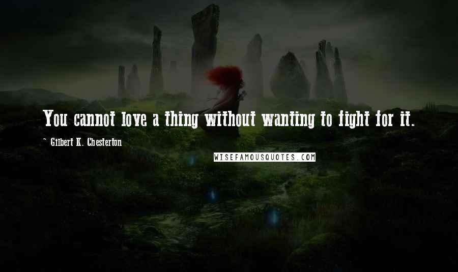 Gilbert K. Chesterton Quotes: You cannot love a thing without wanting to fight for it.