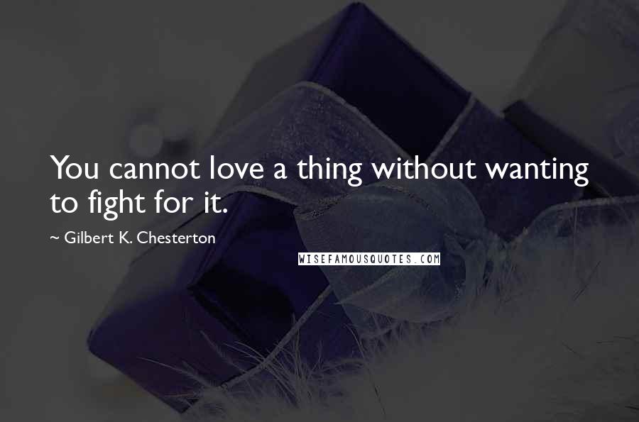 Gilbert K. Chesterton Quotes: You cannot love a thing without wanting to fight for it.