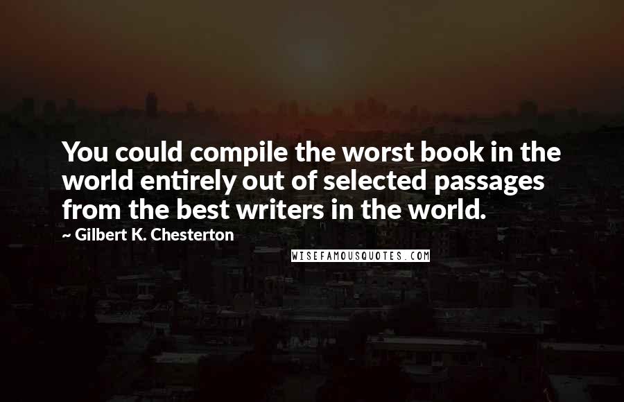 Gilbert K. Chesterton Quotes: You could compile the worst book in the world entirely out of selected passages from the best writers in the world.
