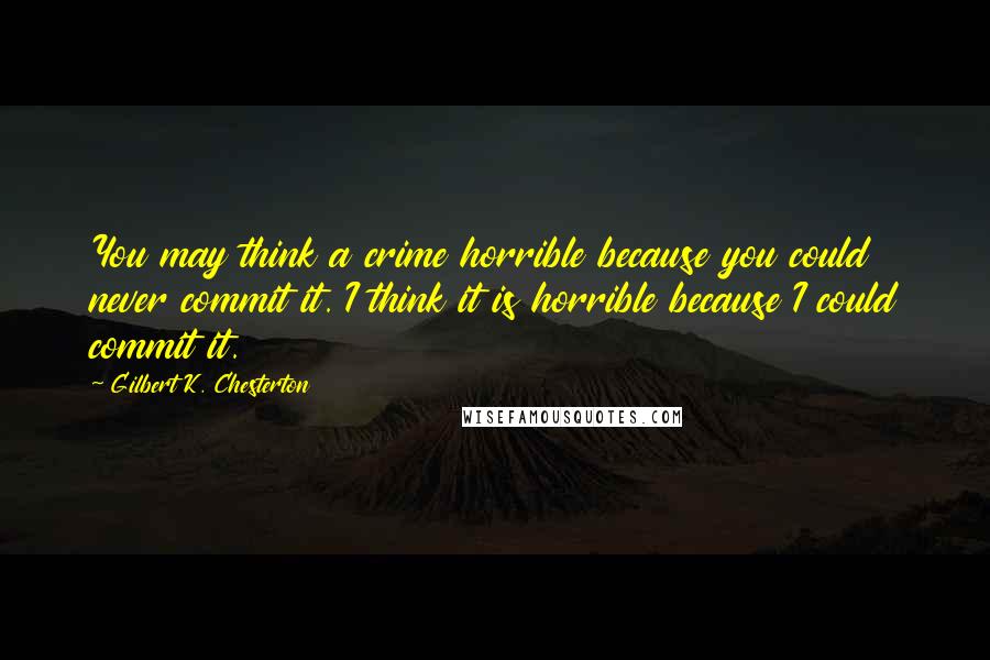 Gilbert K. Chesterton Quotes: You may think a crime horrible because you could never commit it. I think it is horrible because I could commit it.