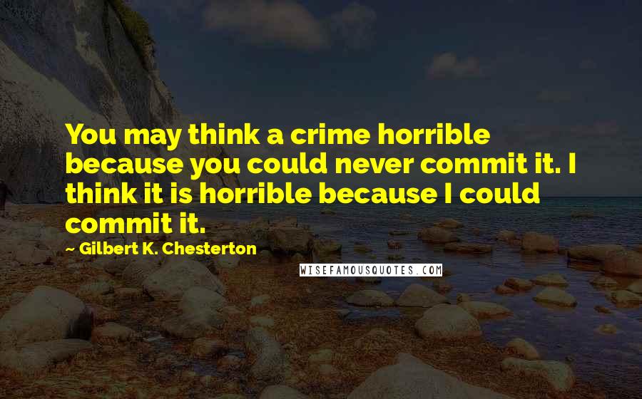 Gilbert K. Chesterton Quotes: You may think a crime horrible because you could never commit it. I think it is horrible because I could commit it.