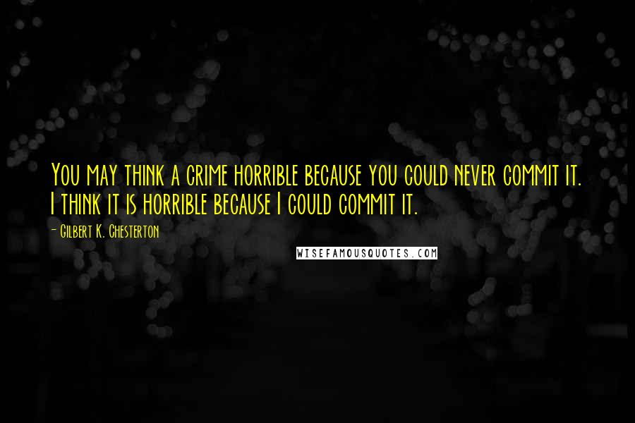 Gilbert K. Chesterton Quotes: You may think a crime horrible because you could never commit it. I think it is horrible because I could commit it.