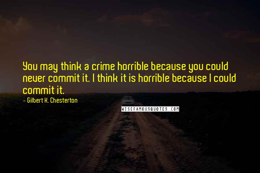 Gilbert K. Chesterton Quotes: You may think a crime horrible because you could never commit it. I think it is horrible because I could commit it.