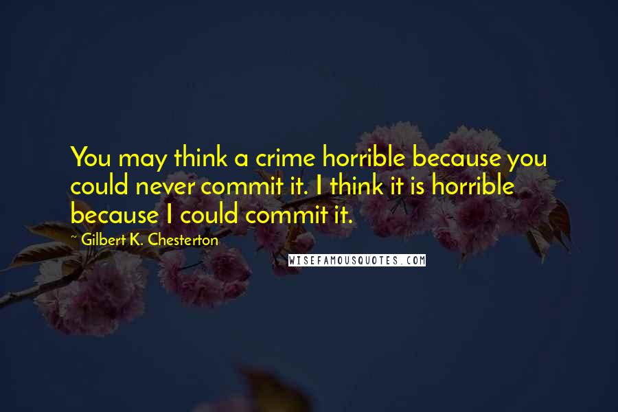 Gilbert K. Chesterton Quotes: You may think a crime horrible because you could never commit it. I think it is horrible because I could commit it.