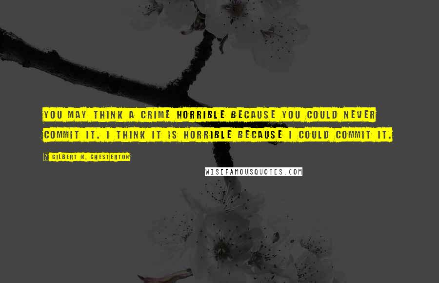 Gilbert K. Chesterton Quotes: You may think a crime horrible because you could never commit it. I think it is horrible because I could commit it.