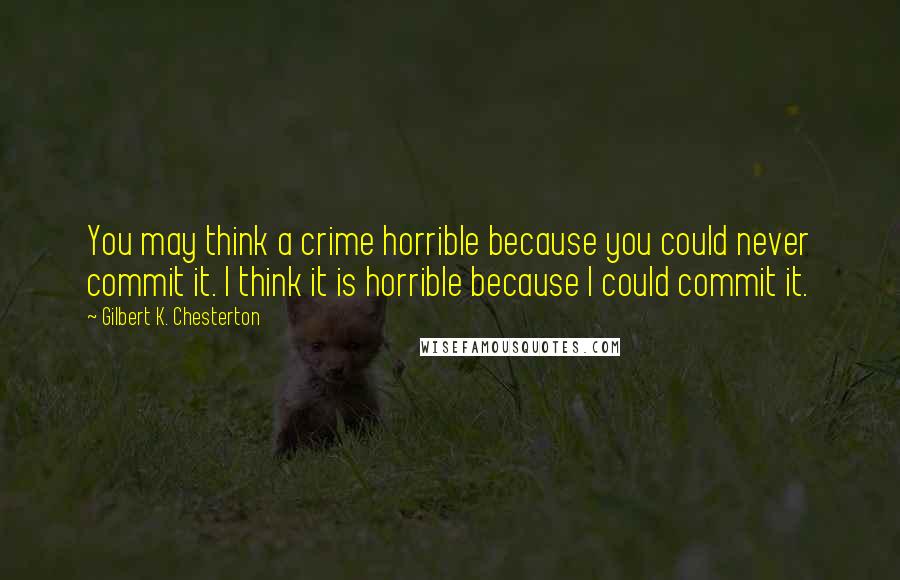 Gilbert K. Chesterton Quotes: You may think a crime horrible because you could never commit it. I think it is horrible because I could commit it.