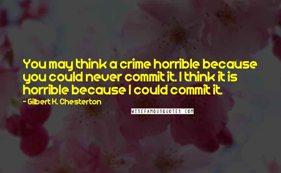 Gilbert K. Chesterton Quotes: You may think a crime horrible because you could never commit it. I think it is horrible because I could commit it.