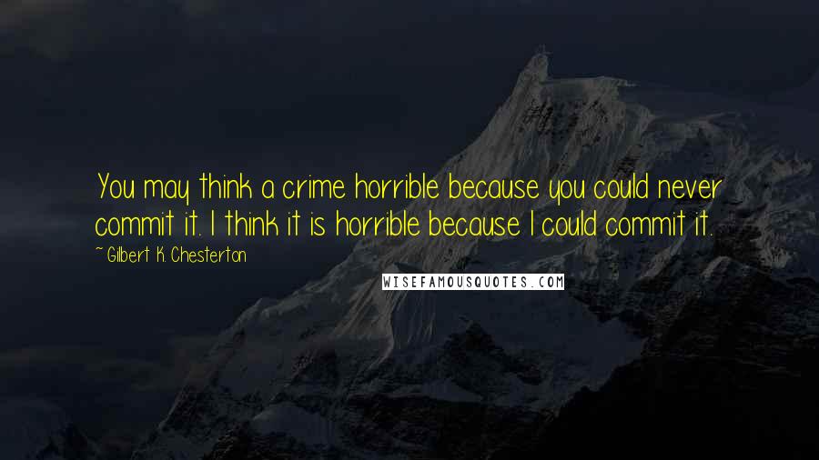 Gilbert K. Chesterton Quotes: You may think a crime horrible because you could never commit it. I think it is horrible because I could commit it.