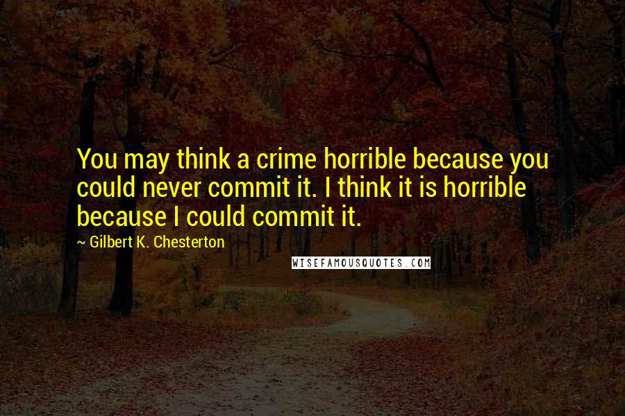 Gilbert K. Chesterton Quotes: You may think a crime horrible because you could never commit it. I think it is horrible because I could commit it.