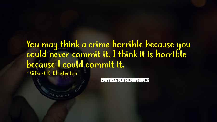 Gilbert K. Chesterton Quotes: You may think a crime horrible because you could never commit it. I think it is horrible because I could commit it.