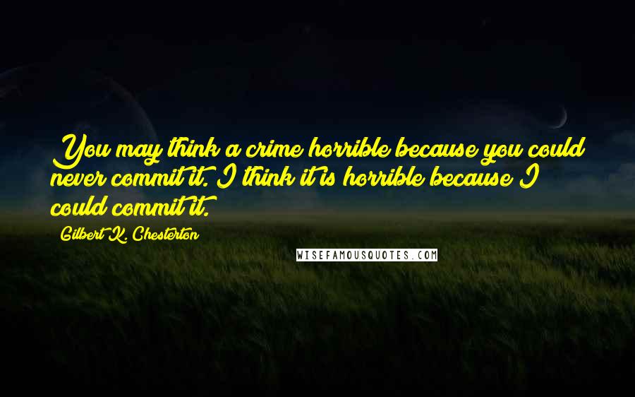 Gilbert K. Chesterton Quotes: You may think a crime horrible because you could never commit it. I think it is horrible because I could commit it.